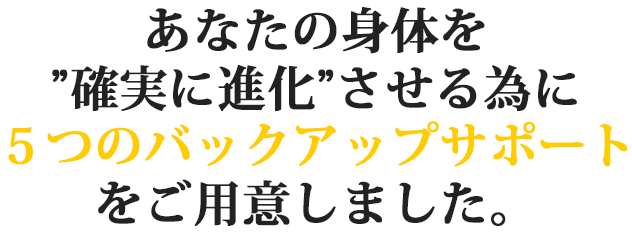 あなた身体を進化させるために「６つのバックアップサポート」をご用意しました。