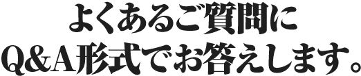 よくある質問に Q&A形式でお答えします。