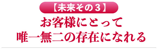 お客さんにとって唯一無二の存在になれる