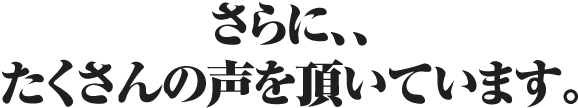 さらに、、たくさんの声を頂いています。